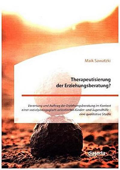 Therapeutisierung der Erziehungsberatung? Verortung und Auftrag der Erziehungsberatung im Kontext einer sozialpädagogisch-orientierten Kinder- und Jugendhilfe - eine qualitative Studie