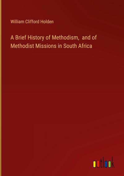 A Brief History of Methodism,  and of Methodist Missions in South Africa