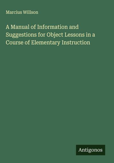 A Manual of Information and Suggestions for Object Lessons in a Course of Elementary Instruction