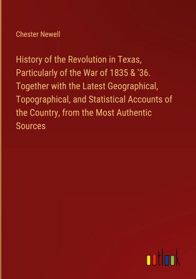 History of the Revolution in Texas, Particularly of the War of 1835 & ’36. Together with the Latest Geographical, Topographical, and Statistical Accounts of the Country, from the Most Authentic Sources