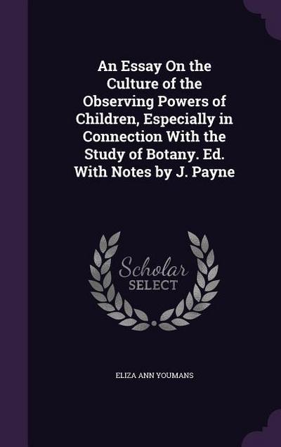 An Essay On the Culture of the Observing Powers of Children, Especially in Connection With the Study of Botany. Ed. With Notes by J. Payne