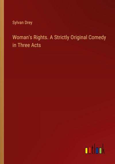 Woman’s Rights. A Strictly Original Comedy in Three Acts