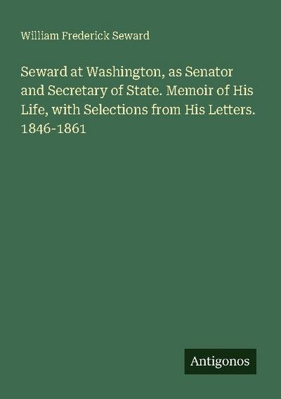 Seward at Washington, as Senator and Secretary of State. Memoir of His Life, with Selections from His Letters. 1846-1861