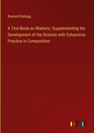 A Text-Book on Rhetoric: Supplementing the Development of the Science with Exhaustive Practice in Composition