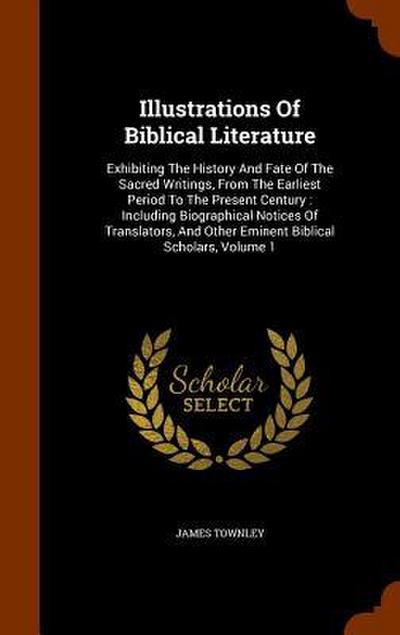 Illustrations Of Biblical Literature: Exhibiting The History And Fate Of The Sacred Writings, From The Earliest Period To The Present Century: Includi