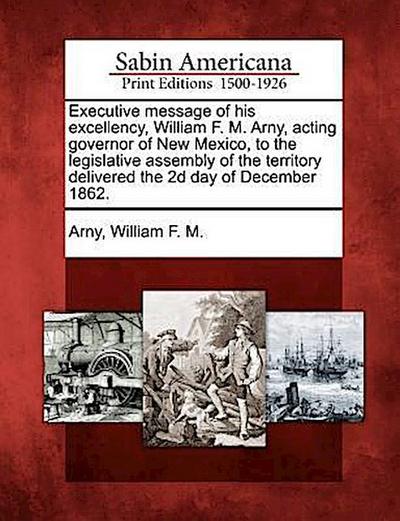 Executive Message of His Excellency, William F. M. Arny, Acting Governor of New Mexico, to the Legislative Assembly of the Territory Delivered the 2D