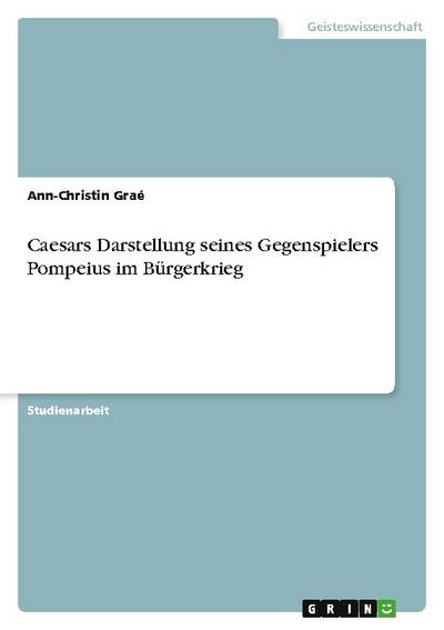 Caesars Darstellung seines Gegenspielers Pompeius im Bürgerkrieg - Ann-Christin Graé