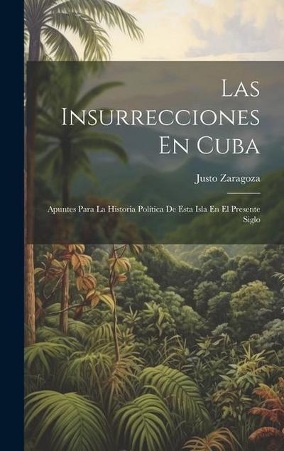 Las Insurrecciones En Cuba: Apuntes Para La Historia Política De Esta Isla En El Presente Siglo