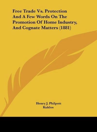 Free Trade Vs. Protection And A Few Words On The Promotion Of Home Industry, And Cognate Matters (1881)