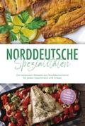 Norddeutsche Spezialitäten: Die leckersten Rezepte aus Norddeutschland für jeden Geschmack und Anlass - inkl. Fingerfood, Desserts & Getränken