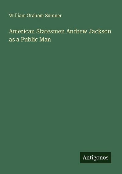 American Statesmen Andrew Jackson as a Public Man