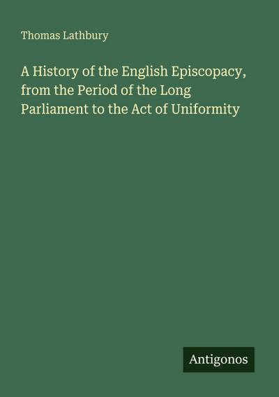 A History of the English Episcopacy, from the Period of the Long Parliament to the Act of Uniformity