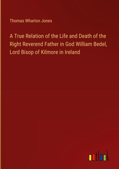 A True Relation of the Life and Death of the Right Reverend Father in God William Bedel, Lord Bisop of Kilmore in Ireland