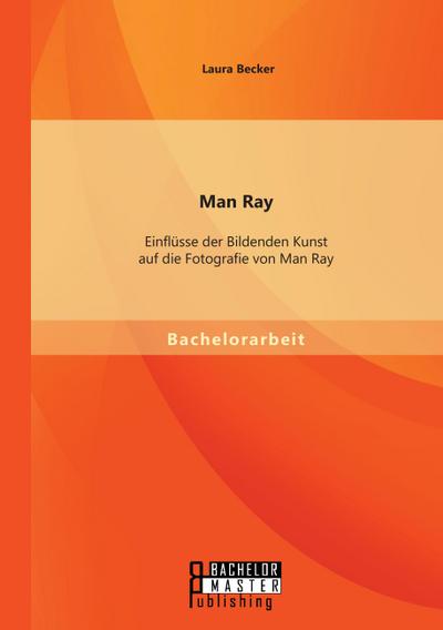 Man Ray: Einflüsse der Bildenden Kunst auf die Fotografie von Man Ray