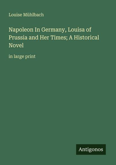 Napoleon In Germany, Louisa of Prussia and Her Times; A Historical Novel