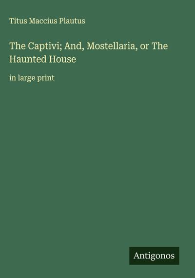The Captivi; And, Mostellaria, or The Haunted House