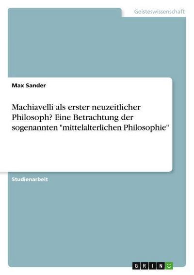 Machiavelli als erster neuzeitlicher Philosoph? Eine Betrachtung der sogenannten "mittelalterlichen Philosophie"
