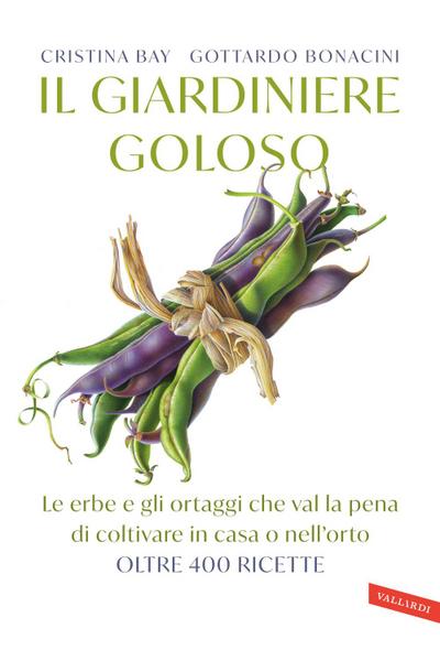 Il giardiniere goloso. Le erbe e gli ortaggi che val la pena di coltivare in casa o nell’orto. Oltre 400 ricette