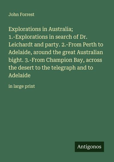 Explorations in Australia; 1.-Explorations in search of Dr. Leichardt and party. 2.-From Perth to Adelaide, around the great Australian bight. 3.-From Champion Bay, across the desert to the telegraph and to Adelaide