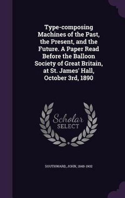 Type-composing Machines of the Past, the Present, and the Future. A Paper Read Before the Balloon Society of Great Britain, at St. James’ Hall, October 3rd, 1890