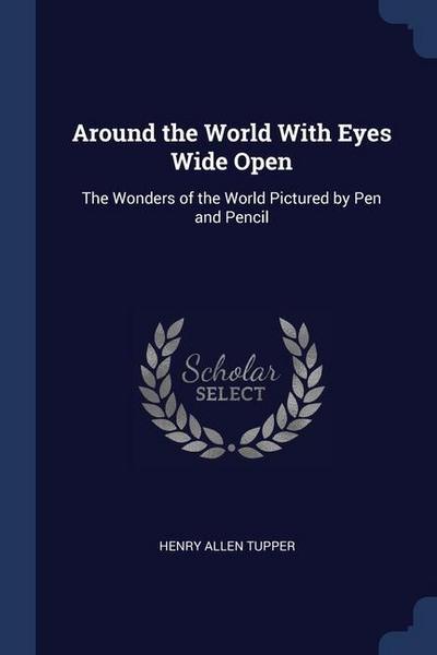 Around the World With Eyes Wide Open: The Wonders of the World Pictured by Pen and Pencil