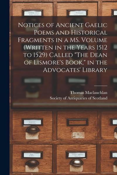 Notices of Ancient Gaelic Poems and Historical Fragments in a MS. Volume (written in the Years 1512 to 1529) Called "The Dean of Lismore’s Book," in t
