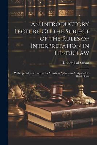 An Introductory Lecture On the Subject of the Rules of Interpretation in Hindu Law: With Special Reference to the Mimânsâ Aphorisms As Applied to Hind