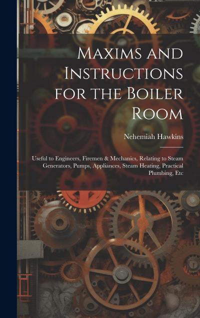 Maxims and Instructions for the Boiler Room: Useful to Engineers, Firemen & Mechanics, Relating to Steam Generators, Pumps, Appliances, Steam Heating