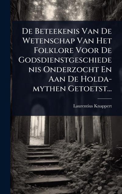 De Beteekenis Van De Wetenschap Van Het Folklore Voor De Godsdienstgeschiedenis Onderzocht En Aan De Holda-mythen Getoetst...