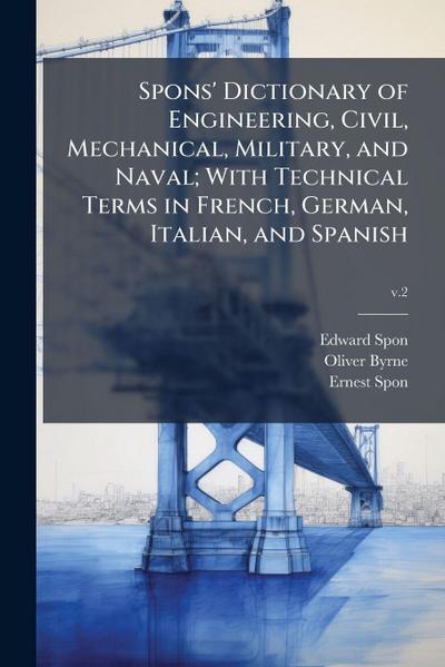 Spons’ Dictionary of Engineering, Civil, Mechanical, Military, and Naval; With Technical Terms in French, German, Italian, and Spanish