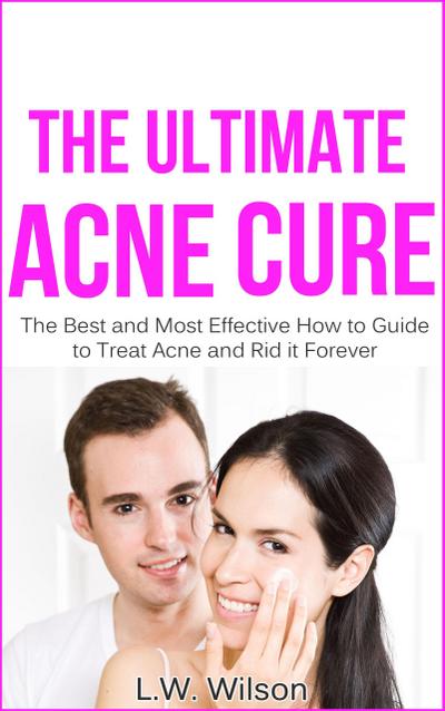 The Ultimate Acne Cure - The Best and Most Effective How to Guide to Treat Acne and Rid it Forever (acne no more, acne treatment, acne scar, acne cure, ... clear skin, sunshine hormone, skincare,)