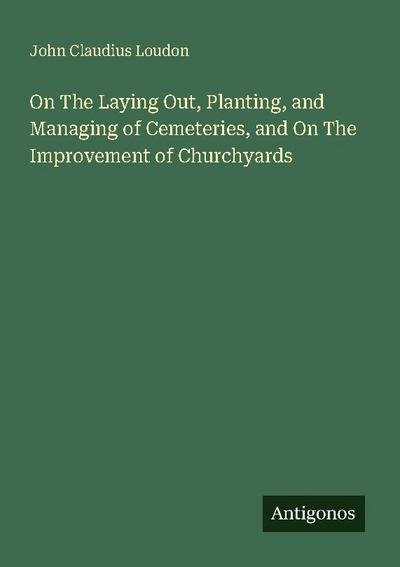On The Laying Out, Planting, and Managing of Cemeteries, and On The Improvement of Churchyards