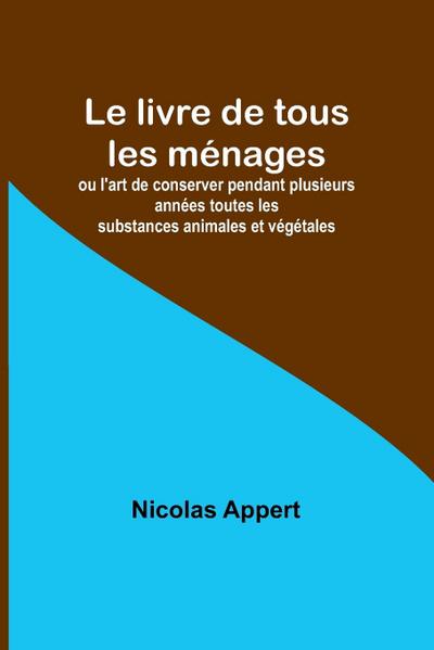 Le livre de tous les ménages; ou l’art de conserver pendant plusieurs années toutes les substances animales et végétales