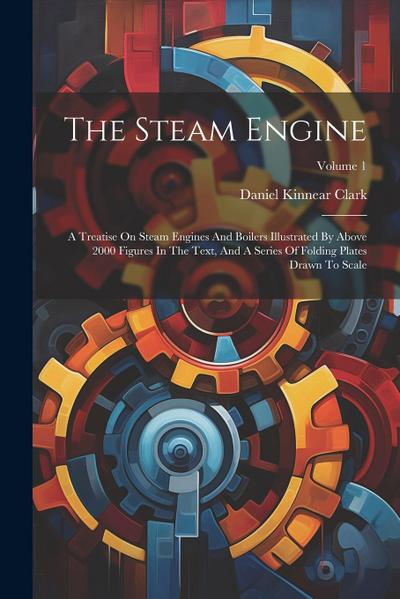 The Steam Engine: A Treatise On Steam Engines And Boilers Illustrated By Above 2000 Figures In The Text, And A Series Of Folding Plates