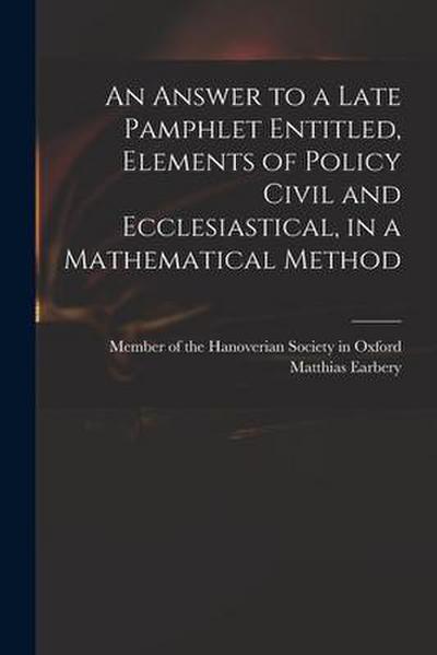 An Answer to a Late Pamphlet Entitled, Elements of Policy Civil and Ecclesiastical, in a Mathematical Method