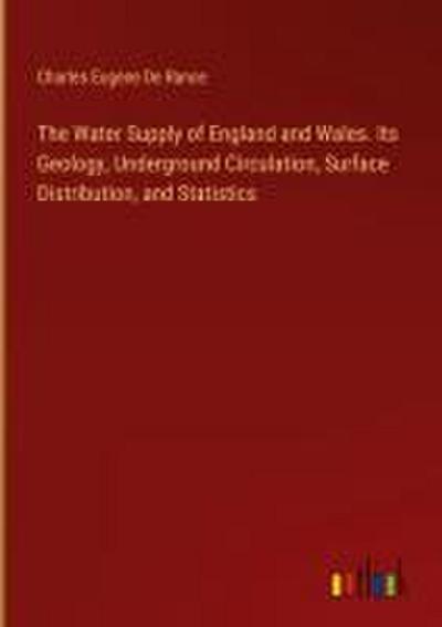 The Water Supply of England and Wales. Its Geology, Underground Circulation, Surface Distribution, and Statistics