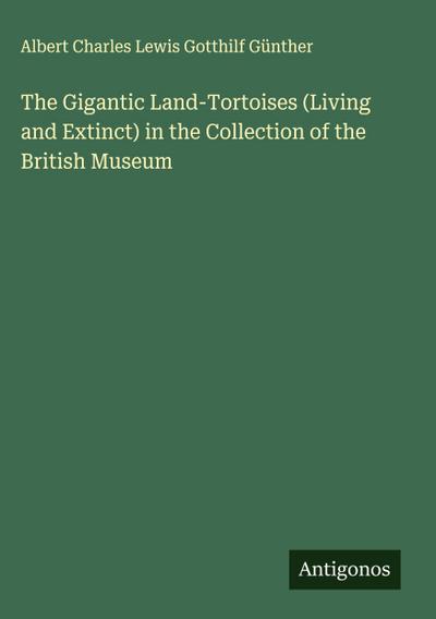 The Gigantic Land-Tortoises (Living and Extinct) in the Collection of the British Museum
