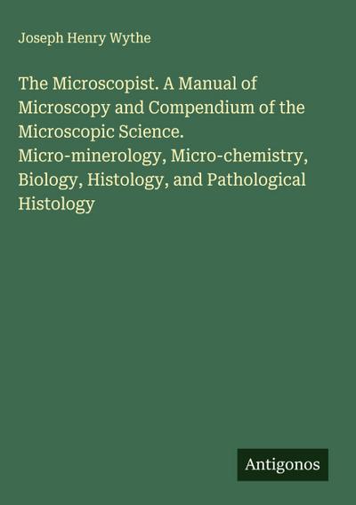 The Microscopist. A Manual of Microscopy and Compendium of the Microscopic Science. Micro-minerology, Micro-chemistry, Biology, Histology, and Pathological Histology