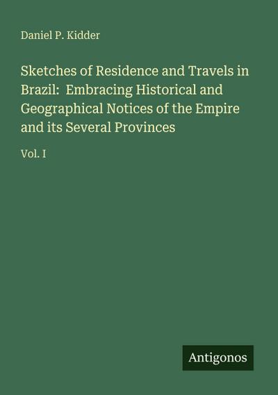Sketches of Residence and Travels in Brazil:  Embracing Historical and Geographical Notices of the Empire and its Several Provinces