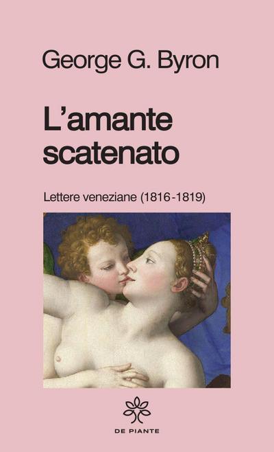 L’ amante scatenato. Lettere veneziane (1816-1819)
