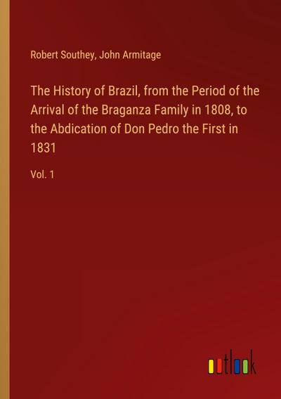 The History of Brazil, from the Period of the Arrival of the Braganza Family in 1808, to the Abdication of Don Pedro the First in 1831
