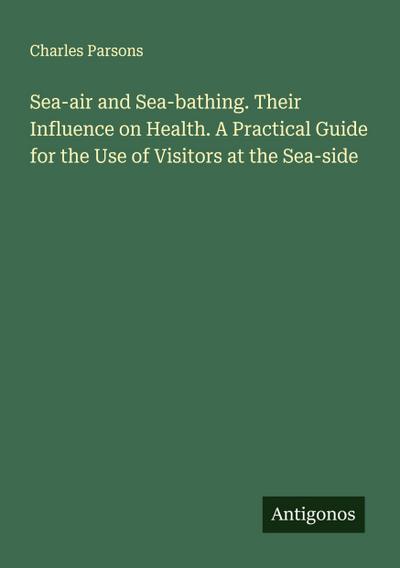 Sea-air and Sea-bathing. Their Influence on Health. A Practical Guide for the Use of Visitors at the Sea-side