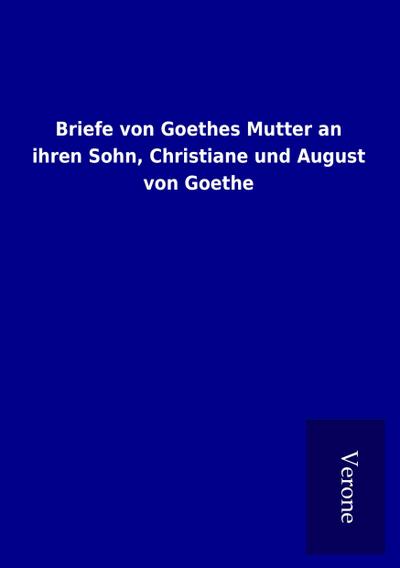 Briefe von Goethes Mutter an ihren Sohn, Christiane und August von Goethe - ohne Autor