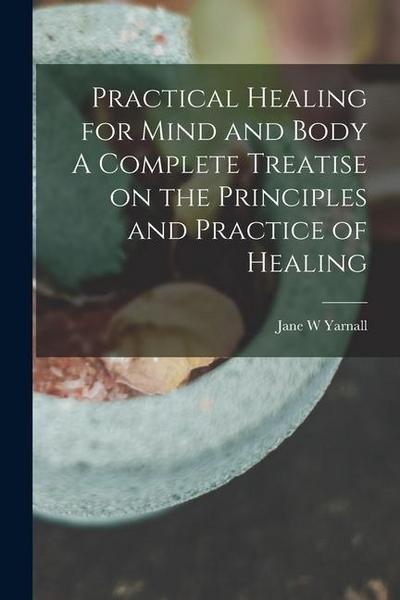 Practical Healing for Mind and Body A Complete Treatise on the Principles and Practice of Healing