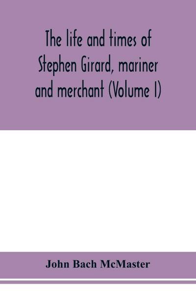 The life and times of Stephen Girard, mariner and merchant (Volume I)