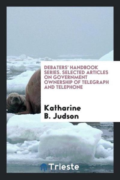 Debaters’ Handbook Series. Selected Articles on Government Ownership of Telegraph and Telephone