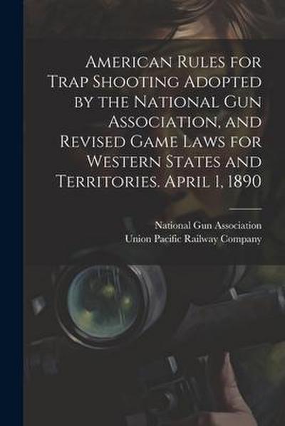 American Rules for Trap Shooting Adopted by the National Gun Association, and Revised Game Laws for Western States and Territories. April 1, 1890