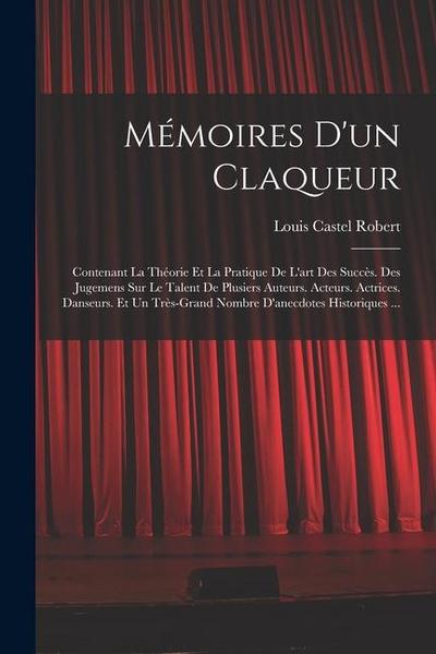 Mémoires D’un Claqueur: Contenant La Théorie Et La Pratique De L’art Des Succès. Des Jugemens Sur Le Talent De Plusiers Auteurs. Acteurs. Actr