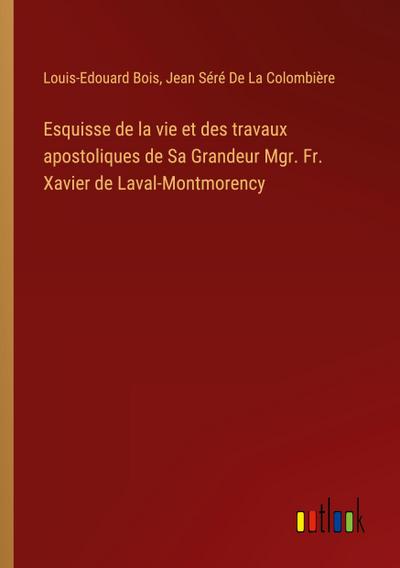 Esquisse de la vie et des travaux apostoliques de Sa Grandeur Mgr. Fr. Xavier de Laval-Montmorency