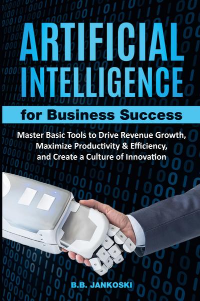 Artificial Intelligence For Business Master Basic Tools to Drive Revenue Growth, Maximize Productivity & Efficiency